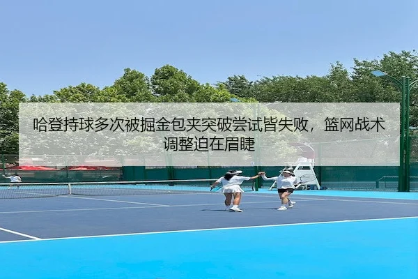 哈登持球多次被掘金包夹突破尝试皆失败,篮网战术调整迫在眉睫